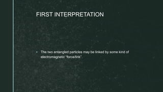 z
FIRST INTERPRETATION
 The two entangled particles may be linked by some kind of
electromagnetic “force/link”.
 