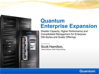 Quantum
Enterprise Expansion
Greater Capacity, Higher Performance and
Consolidated Management for Enterprise
DXi-Series and Scalar Offerings

Presented by

Scott Hamilton,
Senior Director, Disk Product Group
 