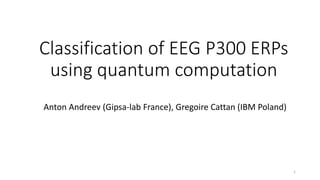 Classification of EEG P300 ERPs
using quantum computation
Anton Andreev (Gipsa-lab France), Gregoire Cattan (IBM Poland)
1
 