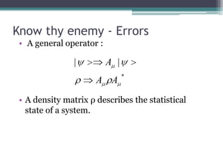 Know thy enemy - Errors
 • A general operator :

                |         A |
                                *
                      A A
 • A density matrix ρ describes the statistical
   state of a system.
 
