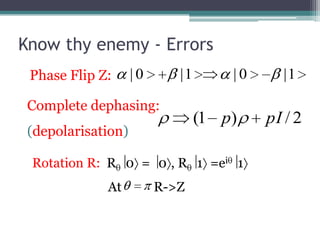Know thy enemy - Errors
 Phase Flip Z:      |0      |1       |0     |1

 Complete dephasing:
                                 (1 p)    pI / 2
 (depolarisation)

 Rotation R: R 0 = 0 , R 1 =ei 1
             At          R->Z
 