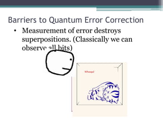 Barriers to Quantum Error Correction
 • Measurement of error destroys
   superpositions. (Classically we can
   observe all bits)
 