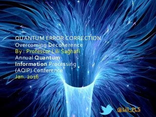 QUANTUM ERROR CORRECTION
Overcoming Decoherence
By : Professor Lili Saghafi
Annual Quantum
Information Processing
(AQIP) Conference
Jan. 2016
@Lili_PLS
 