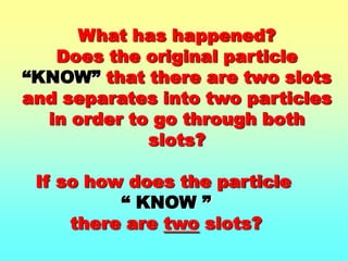 What has happened? Does the original particle “KNOW” that there are two slots and separates into two particles in order to go through both slots?If so how does the particle “ KNOW ”there are two slots?
