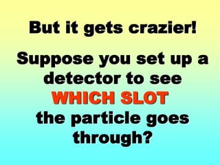 But it gets crazier!Suppose you set up a detector to see WHICH SLOTthe particle goesthrough?