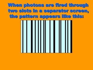 When photons are fired through two slots in a separator screen, the pattern appears like this: