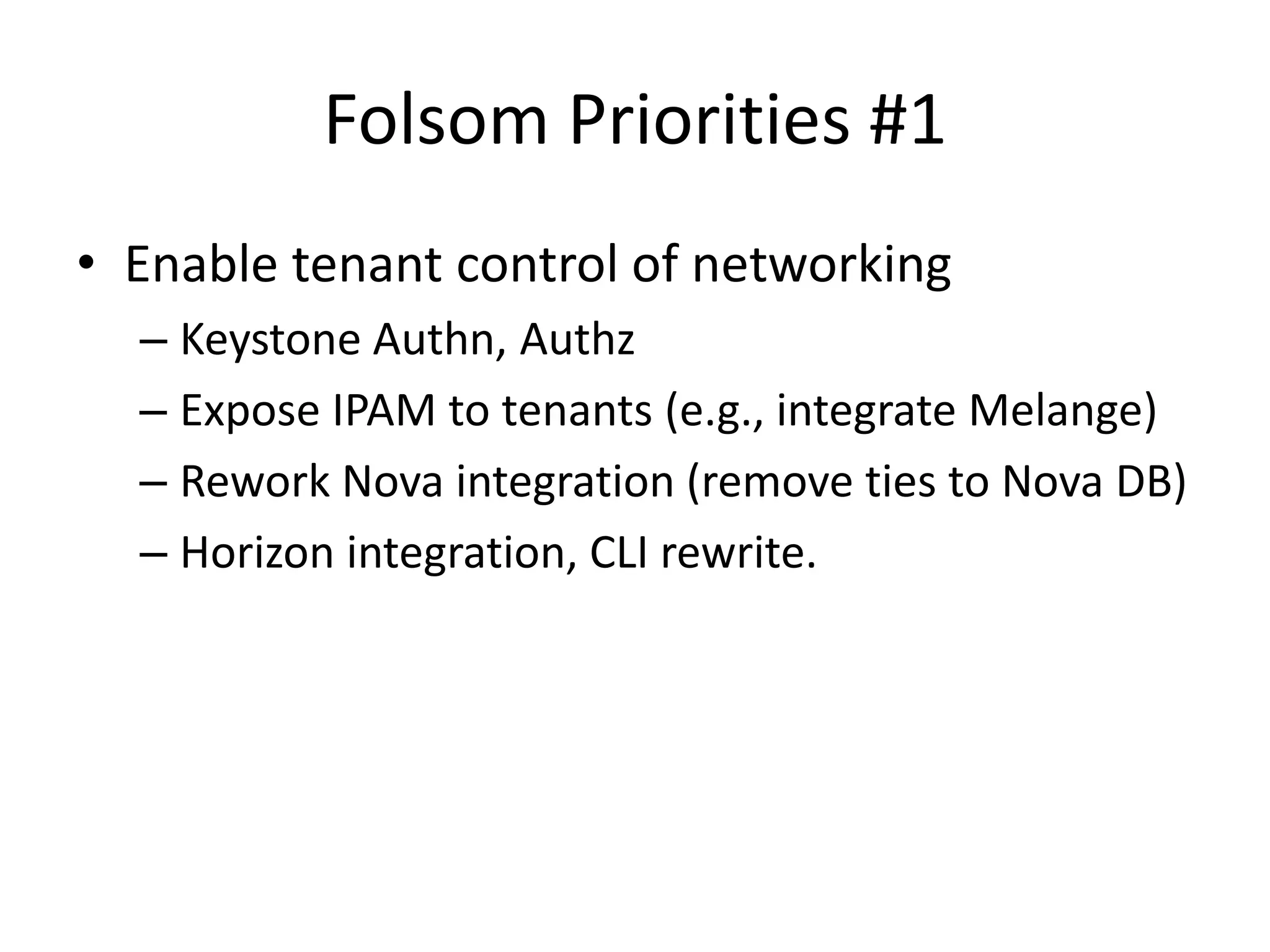 Folsom Priorities #1
• Enable tenant control of networking
  – Keystone Authn, Authz
  – Expose IPAM to tenants (e.g., integrate Melange)
  – Rework Nova integration (remove ties to Nova DB)
  – Horizon integration, CLI rewrite.
 