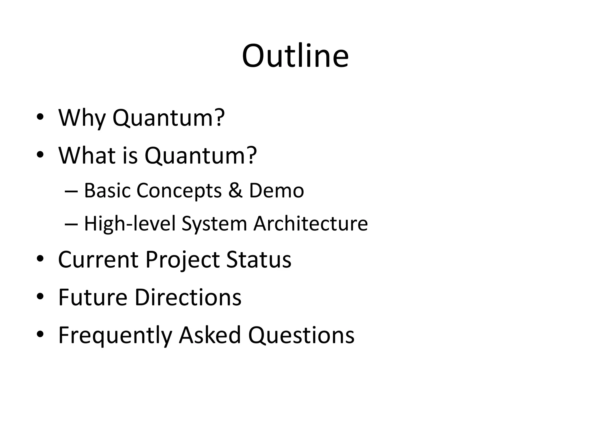 Outline
• Why Quantum?
• What is Quantum?
  – Basic Concepts & Demo
  – High-level System Architecture
• Current Project Status
• Future Directions
• Frequently Asked Questions
 