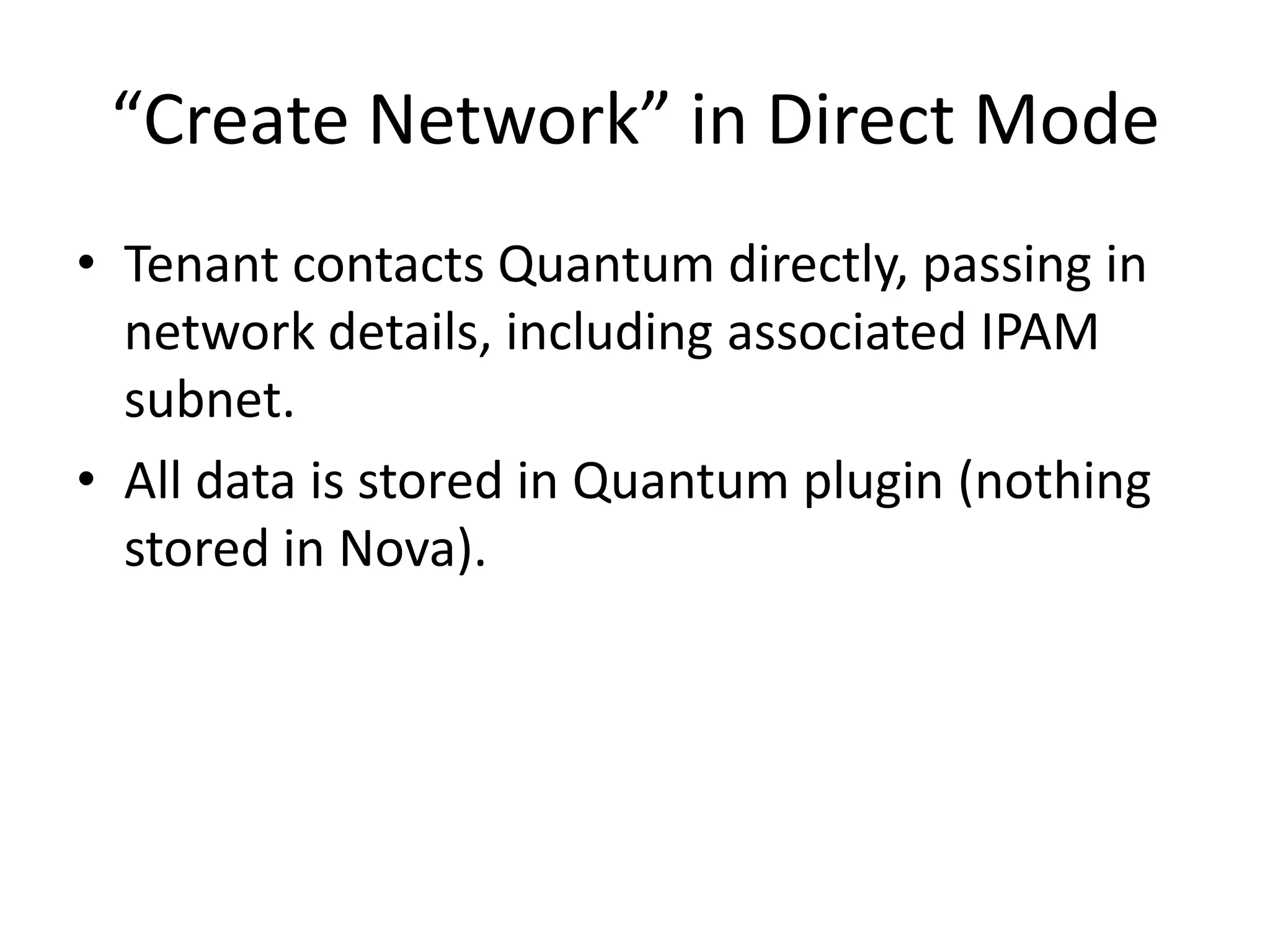 “Create Network” in Direct Mode
• Tenant contacts Quantum directly, passing in
  network details, including associated IPAM
  subnet.
• All data is stored in Quantum plugin (nothing
  stored in Nova).
 