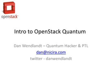 Intro to OpenStack Quantum

Dan Wendlandt – Quantum Hacker & PTL
          dan@nicira.com
       twitter - danwendlandt
 