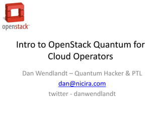 Intro to OpenStack Quantum for
         Cloud Operators
 Dan Wendlandt – Quantum Hacker & PTL
           dan@nicira.com
        twitter - danwendlandt
 