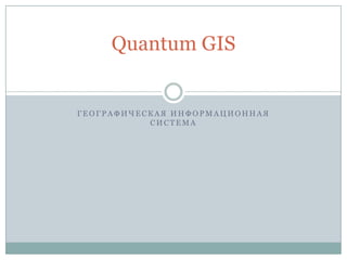 Quantum GIS

ГЕОГРАФИЧЕСКАЯ ИНФОРМАЦИОННАЯ
СИСТЕМА

 