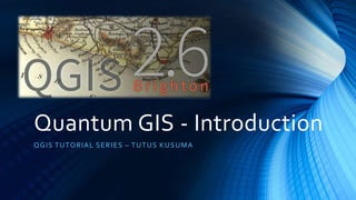 Quantum GIS - Introduction
QGIS TUTORIAL SERIES – TUTUS KUSUMA
 