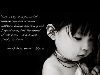 “Curiosity is a powerful
human impulse – some
distance below sex and greed,
I grant you, but far ahead
of altruism – and I was
simply curious.”

    -- Robert Harris, Ghost
 