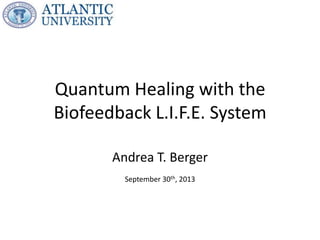 Quantum Healing with the
Biofeedback L.I.F.E. System
Andrea T. Berger
September 30th, 2013

 