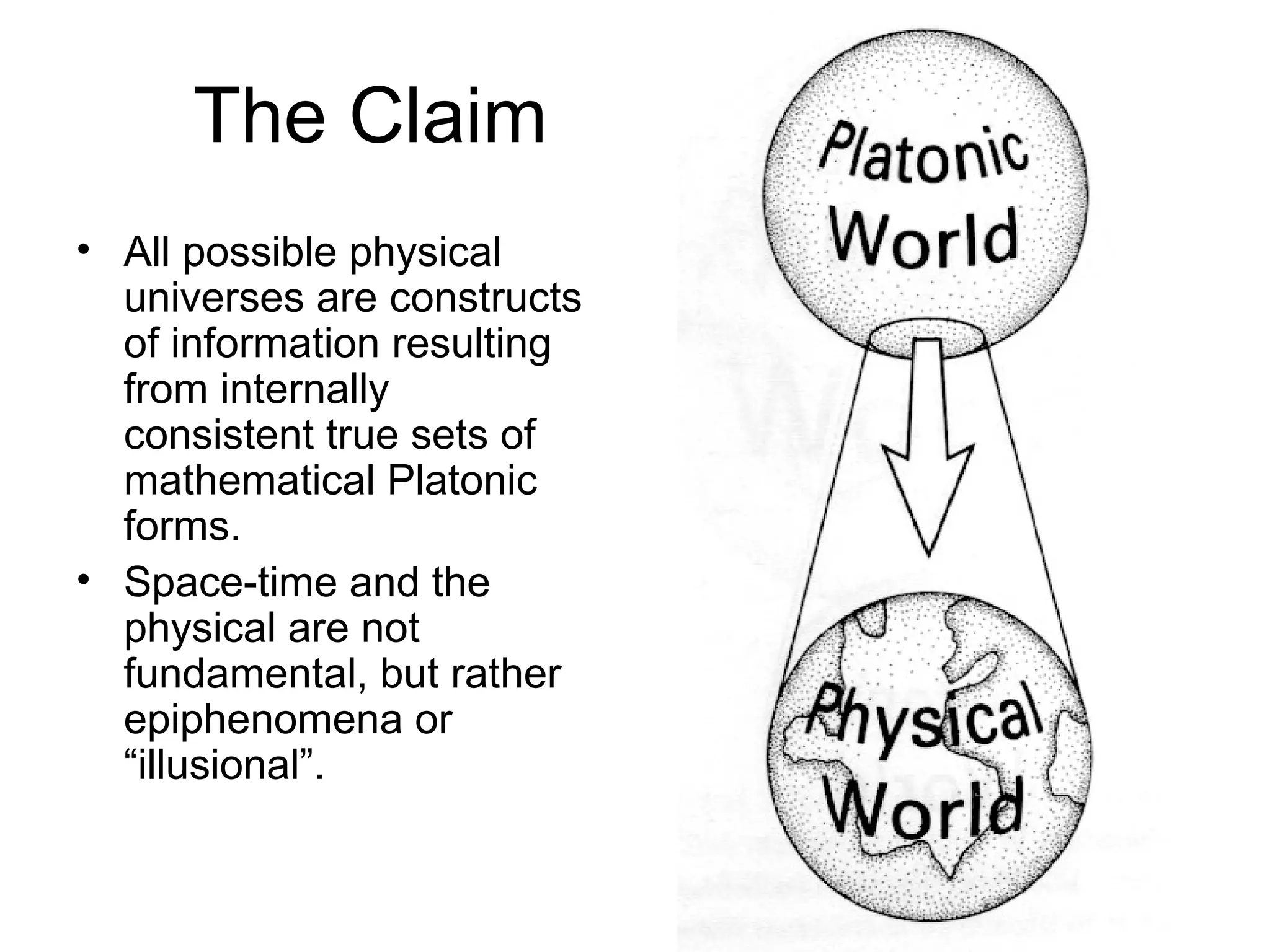 The Claim All possible physical universes are constructs of information resulting from internally consistent true sets of mathematical Platonic forms. Space-time and the physical are not fundamental, but rather epiphenomena or “illusional”.  