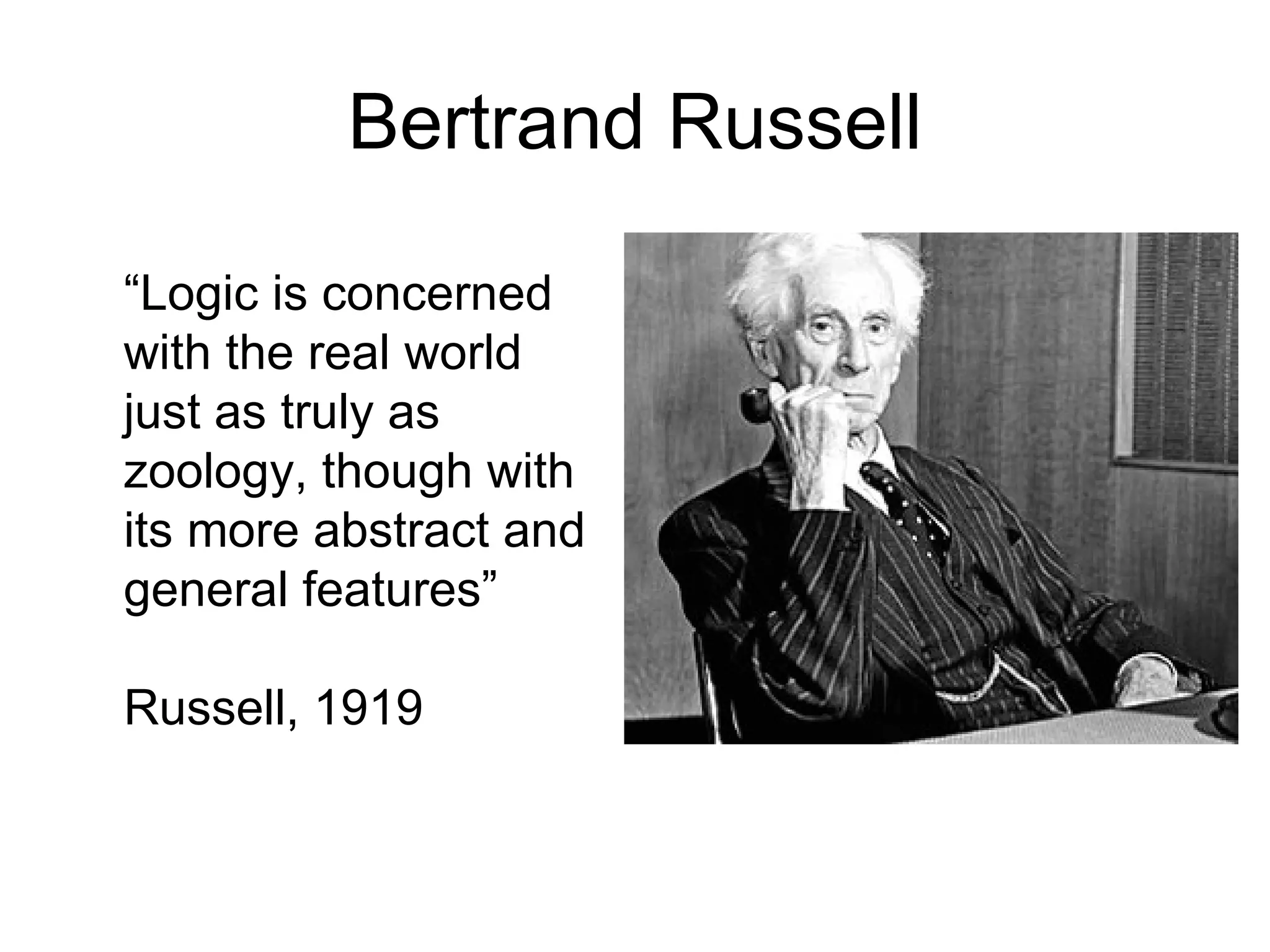 Bertrand Russell “ Logic is concerned with the real world just as truly as zoology, though with its more abstract and general features” Russell, 1919 