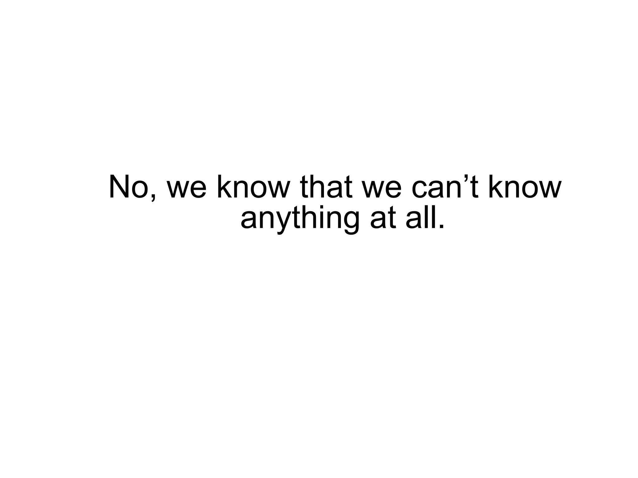 No, we know that we can’t know anything at all.   