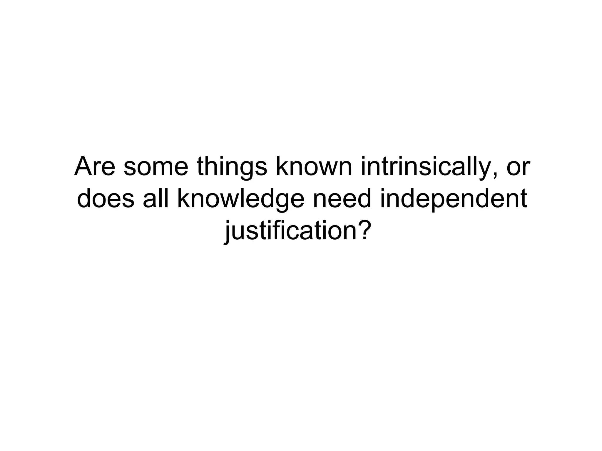 Are some things known intrinsically, or does all knowledge need independent justification?  