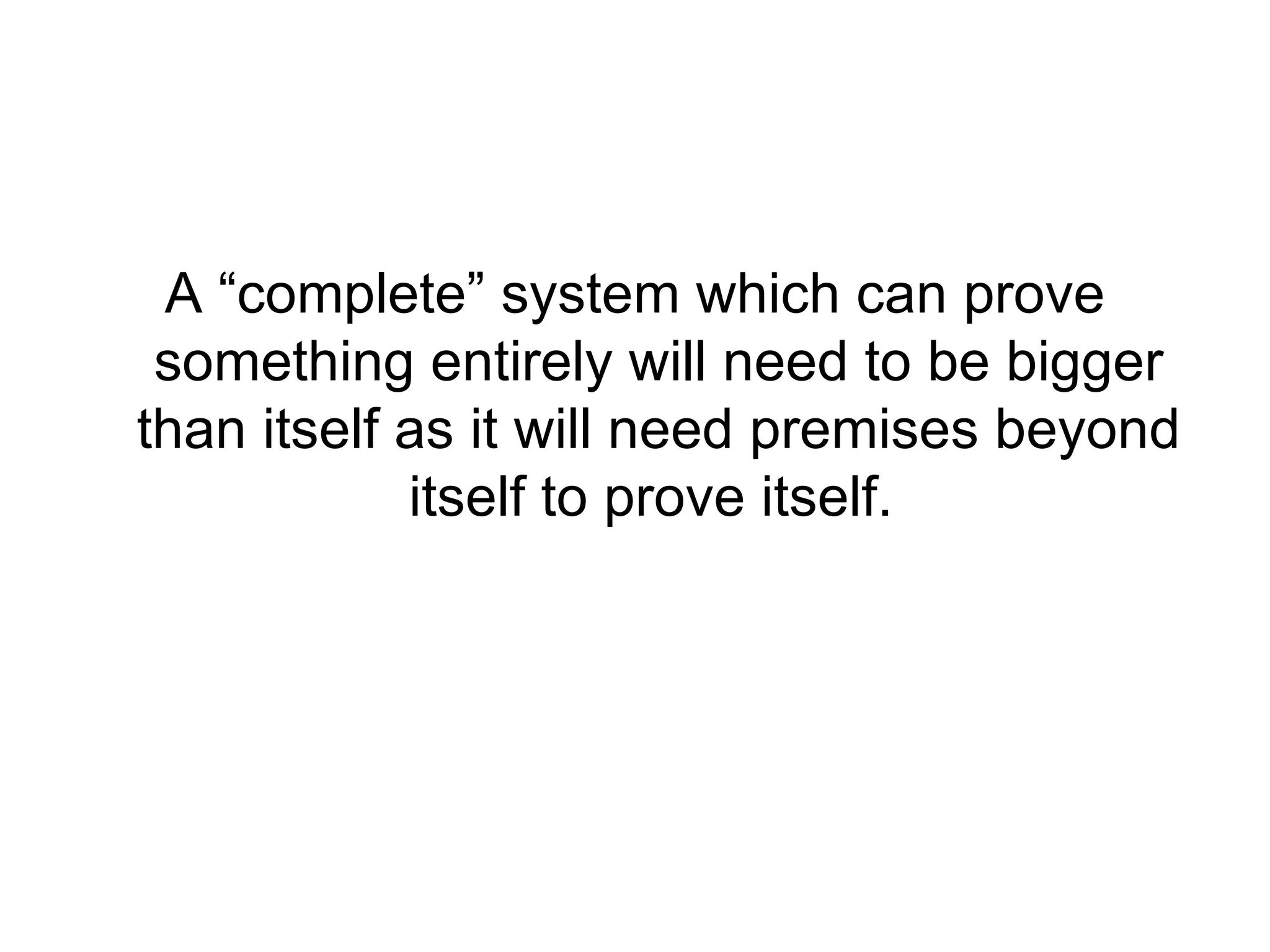 A “complete” system which can prove something entirely will need to be bigger than itself as it will need premises beyond itself to prove itself.  