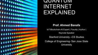 QUANTUM
INTERNET
EXPLAINED
Prof. Ahmed Banafa
IoT-Blockchain-AI Expert | Faculty | Author |
Keynote Speaker
Stanford University –CS Studies
College of Engineering- San Jose State
University
 