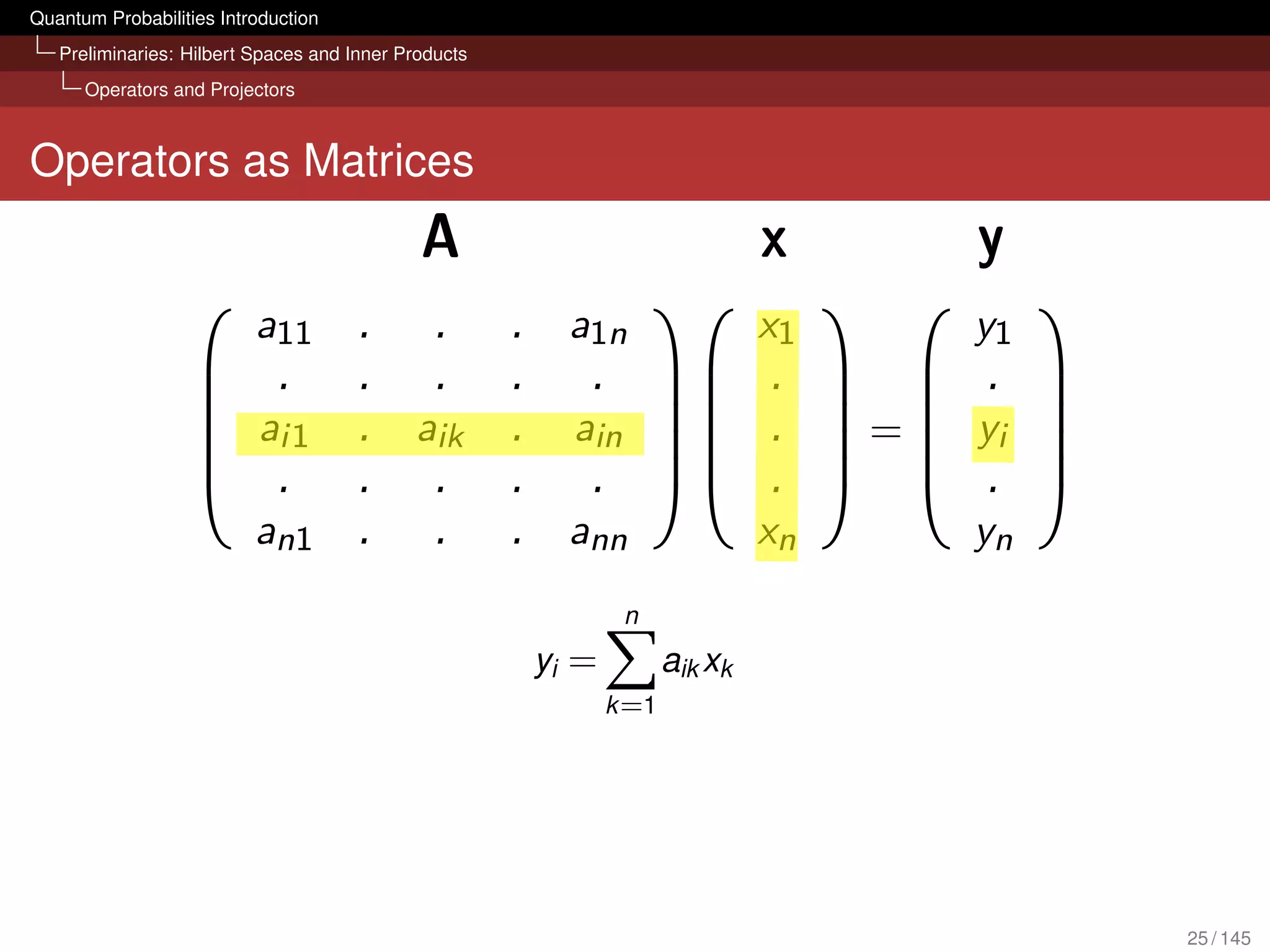 Quantum Probabilities Introduction
   Preliminaries: Hilbert Spaces and Inner Products
      Operators and Projectors



Operators as Matrices




                                                              n
                                                      yi =          aik xk
                                                             k =1




                                                                             25 / 145
 