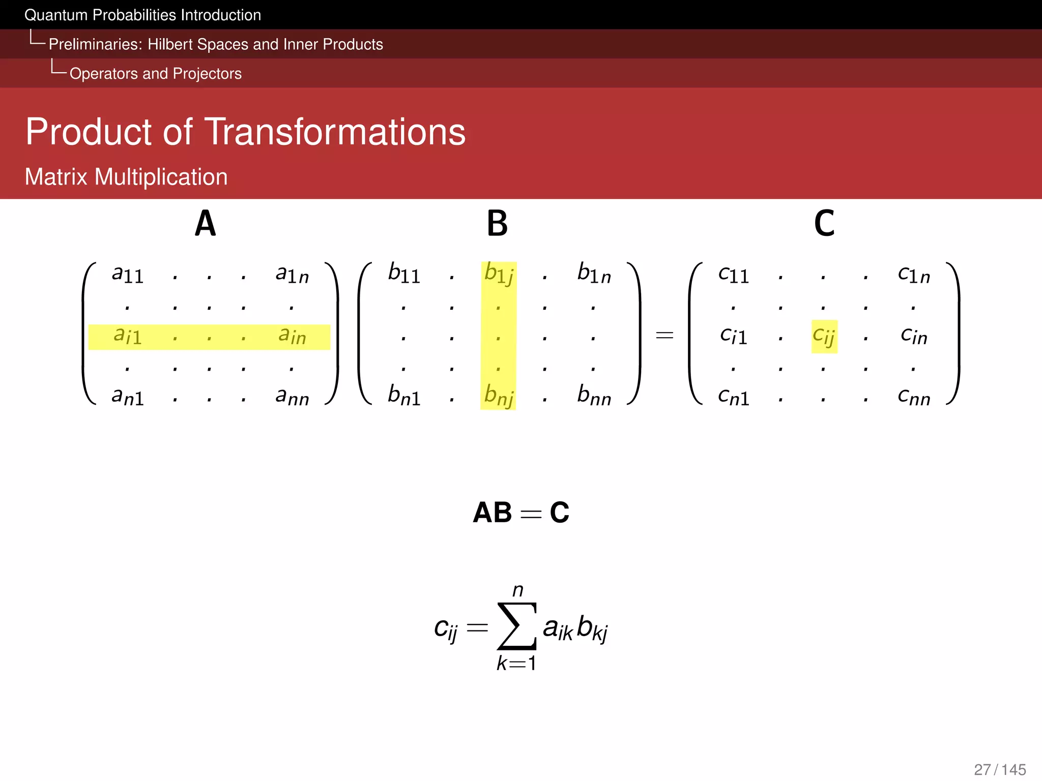 Quantum Probabilities Introduction
   Preliminaries: Hilbert Spaces and Inner Products
      Operators and Projectors



Product of Transformations
Matrix Multiplication




                                                         AB = C

                                                               n
                                                      cij =          aik bkj
                                                              k =1




                                                                               27 / 145
 
