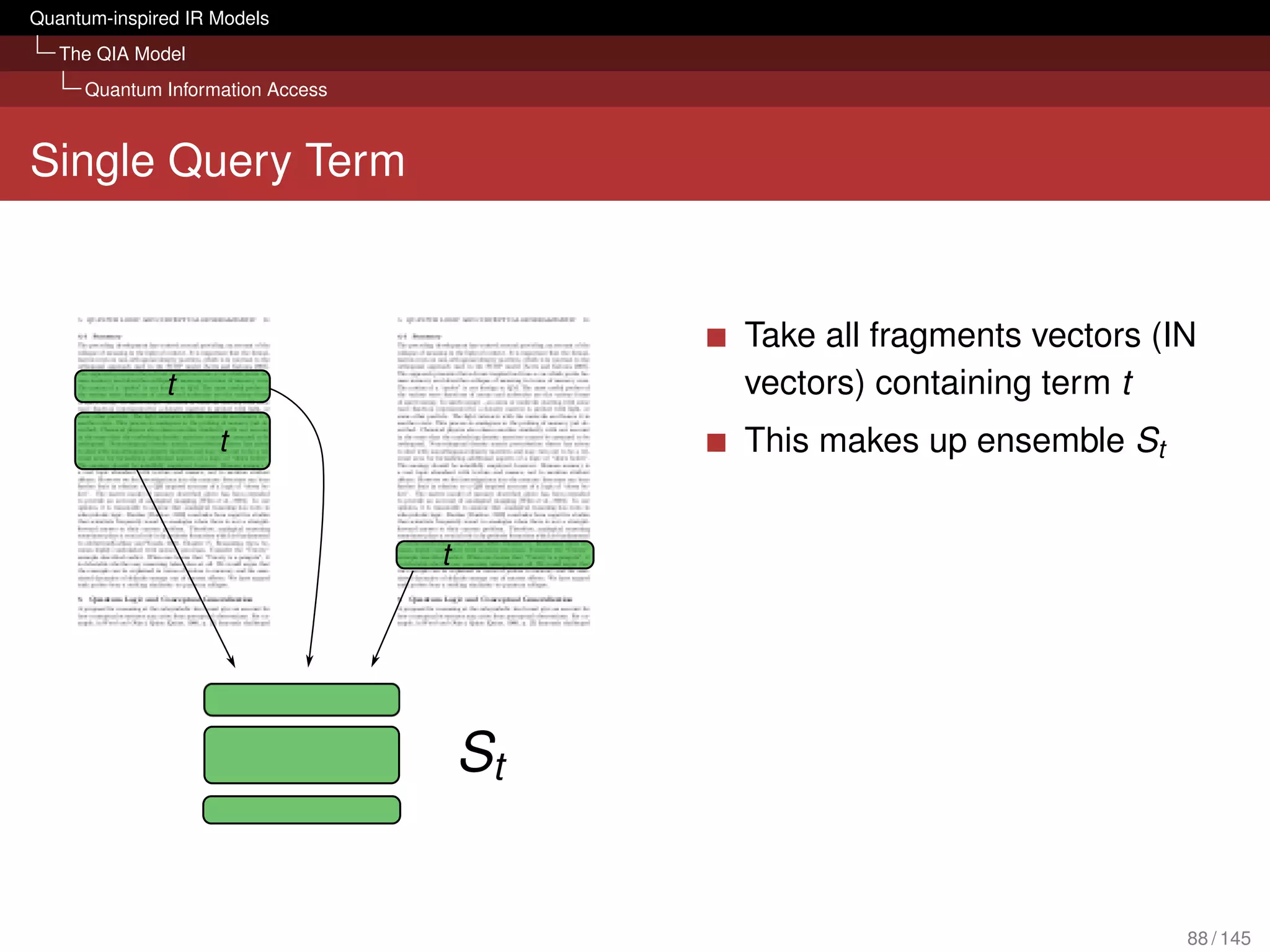 Quantum-inspired IR Models
   The QIA Model
     Quantum Information Access



Single Query Term


                                  Take all fragments vectors (IN
                                  vectors) containing term t
                                  This makes up ensemble St




                                                               88 / 145
 