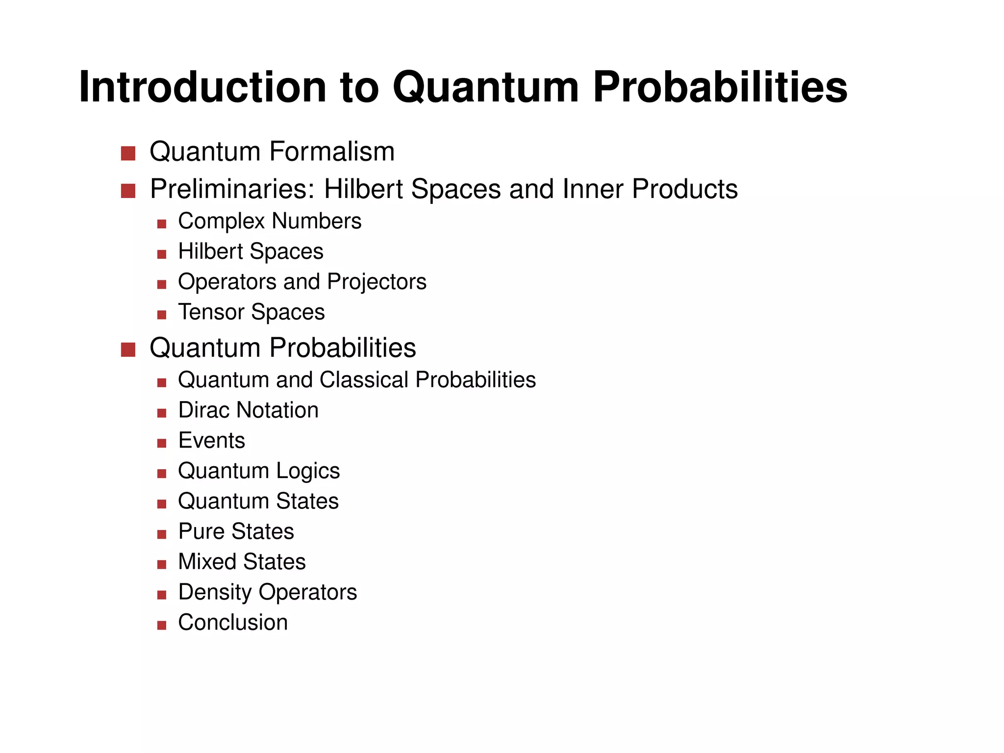 Introduction to Quantum Probabilities
   Quantum Formalism
   Preliminaries: Hilbert Spaces and Inner Products
     Complex Numbers
     Hilbert Spaces
     Operators and Projectors
     Tensor Spaces
   Quantum Probabilities
     Quantum and Classical Probabilities
     Dirac Notation
     Events
     Quantum Logics
     Quantum States
     Pure States
     Mixed States
     Density Operators
     Conclusion
 