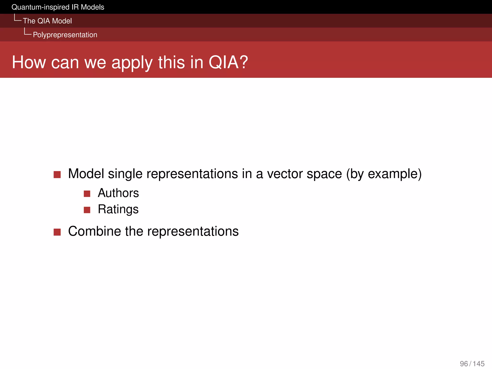 Quantum-inspired IR Models
   The QIA Model
     Polyprepresentation



How can we apply this in QIA?




               Model single representations in a vector space (by example)
                           Authors
                           Ratings
               Combine the representations




                                                                             96 / 145
 
