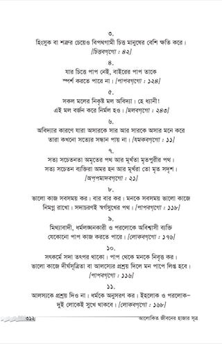 3.
wnsmyK ev kÎ“i †P‡qI wec_Mvgx wPË gvby‡li †ewk ¶wZ K‡i|
[wPËeM‡Mv : 42]
4.
hvi wP‡Ë cvc †bB, evB‡ii cvc Zv‡K
¯úk© Ki‡Z cv‡i bv| [cvceM‡Mv : 124]
5.
mKj g‡ji wbK…ó gj Awe`¨v| †n a¨vbx!
GB gj eR©b K‡i wbg©j nI| [gjeM‡Mv : 243]
6.
Awe`¨vi Kvi‡Y hviv Amvi‡K mvi Avi mvi‡K Amvi g‡b K‡i
Zviv KL‡bv m‡Z¨i mÜvb cvq bv| [hgKeM‡Mv : 11]
7.
mZ¨ m‡PZbZv Ag„‡Zi c_ Avi g~L©Zv g„Zcyixi c_|
mZ¨ m‡PZb e¨w³iv Agi nb Avi g~L©iv †Zv g„Z m`„k|
[Accgv`eM‡Mv : 21]
8.
fv‡jv KvR memgq Ki| evi evi Ki| gb‡K memgq fv‡jv Kv‡R
wbgMœ iv‡Lv| m`vPiYB ¯^M©my‡Li c_| [cvceM‡Mv : 118]
9.
wg_¨vev`x, ag©j•NbKvix I ci‡jv‡K Awek¦vmx e¨w³
†h‡Kv‡bv cvc KvR Ki‡Z cv‡i| [†jvKeM‡Mv : 176]
10.
mrK‡g©© m`v Zrci _v‡Kv| cvc †_‡K gb‡K wbe„Ë Ki|
fv‡jv Kv‡R `xN©m~wÎZv ev Avj‡m¨i cÖkªq w`‡j gb cv‡c wjß n‡e|
[cvceM‡Mv : 116]
11.
Avjm¨‡K cÖkªq w`I bv| ag©‡K AbymiY Ki| Bn‡jvK I ci‡jvKÑ
`yB †jv‡KB my‡L _vK‡e| [†jvKeM‡Mv : 168]
312 Av‡jvwKZ Rxe‡bi nvRvi m~Î
 