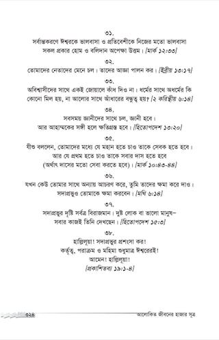 31.
me©vš—Ki‡Y Ck¦i‡K fvjevmv I cÖwZ‡ekx‡K wb‡Ri g‡Zv fvjevmv
mKj cÖKvi †nvg I ewj`vb A‡c¶v DËg| [gvK© 12:33]
32.
†Zvgv‡`i †bZv‡`i †g‡b Pj| Zv‡`i AvÁv cvjb Ki| [Beªxq 13:17]
33.
Awek¦vmx‡`i mv‡_ GKB †Rvqv‡j Kuva w`I bv| a‡g©i mv‡_ Aa‡g©i wK
†Kv‡bv wgj nq, bv Av‡jvi mv‡_ Auvav‡ii eÜzZ¡ nq? [2 Kwiš’xq 6:14]
34.
memgq Ávbx‡`i mv‡_ Pj, Ávbx n‡e|
Avi Avnv¤§‡Ki m½x n‡j ¶wZMÖ¯— n‡e| [wn‡Zvc‡`k 13:20]
35.
hxï ej‡jb, †Zvgv‡`i g‡a¨ †h gnvb n‡Z PvI Zv‡K †meK n‡Z n‡e|
Avi †h cÖ_g n‡Z PvI Zv‡K mevi `vm n‡Z n‡e
(A_©vr `v‡mi g‡Zv †mev Ki‡Z n‡e)| [gvK© 10:43-44]
36.
hLb †KD †Zvgvi mv‡_ Ab¨vq AvPiY K‡i, Zzwg Zv‡`i ¶gv K‡i `vI|
m`vcÖfyI †Zvgv‡K ¶gv Ki‡eb| [gw_ 6:14]
37.
m`vcÖfyi `„wó me©Î weivRgvb| `yó †jvK ev fv‡jv gvbylÑ
mevi KvRB wZwb †`L‡Qb| [wn‡Zvc‡`k 15:3]
38.
nvwj-j~qv! m`vcÖfyi cÖksmv Ki!
KZ„©Z¡, civµg I gwngv ïaygvÎ Ck¦‡iiB!
Av‡gb! nvwj-j~qv!
[cÖKvwkZe¨ 19:1-4]
324 Av‡jvwKZ Rxe‡bi nvRvi m~Î
 