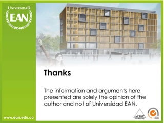 Thanks

                 The information and arguments here
                 presented are solely the opinion of the
                 author and not of Universidad EAN.

www.ean.edu.co
 