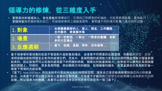 領導力的修煉，從三維度入手
Johnson Chen 202002 26
• 要想高效的領導別人，首先要能夠領導自己，引領自己到跟美好的境地；也就是更高能量，更有能力，
更隨時能夠把握狀態的自己。而這個修煉有三個維度面向，會根據不同的情況影響力道也有所改變：
1. 對象 • 如周圍最親密的人，家人，朋友，工作團隊，
合作夥伴，商業夥伴等
2. 場景 • 一對一的對話，一對少，一對多的會議，多對
多的大型場合
3. 反應週期 • 當下，短期，長期，明年，五年後等….
• 量子領導學所要培養的就是不管面對什麼對象與場合，或者是不同需要的反應週期，你都能夠淡定，從容，
清明客觀地面對問題並且有序的處理它們。而其中，長期問題的處理能力更是由短期問題處理能力慢慢累積
起來的。因此當我們可以從容的處理當下的問題的時候，類寄出的能量與能力，自然就可以應用在長期與複
雜的課題上。同樣的，很多長期問題，例如戰略方向的錯誤，短期機會的錯失，其實是源自於長期對於每一
個當下情境的欠缺自覺。
• 『當下』Now and Here, 所包含的不只是此時此刻的時間與空間，還有自己是否能偶察覺到自己內心的能量
狀況。只有當下才可以建立與別人真實的互動流量；只有當下才能夠將已經發生的結果轉化成為新的方向與
契機。所以領導力的修煉，其實可以說就是學習如何察覺和掌握每一個『當下』。
 