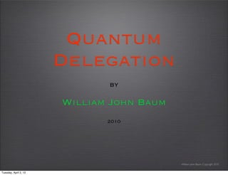 Quantum
                       Delegation
                              by

                       William John Baum
                              2010




                                           William John Baum, Copyright 2010


Tuesday, April 2, 13
 