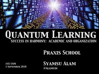 SUCCESS IN HARMONY: ACADEMIC AND ORGANIZATION
Quantum Learning
Praxis School
Syamsu Alam
@Alamyin
@FE UNM
1 September 2018
 