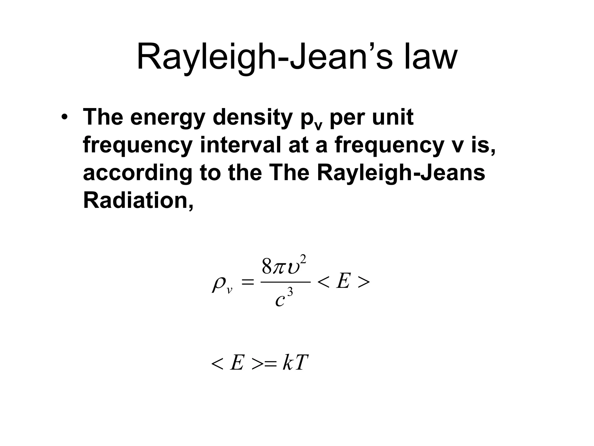 Rayleigh-Jean’s law
• The energy density pν per unit
frequency interval at a frequency ν is,
according to the The Rayleigh-Jeans
Radiation,
kT
E
E
c
v




 3
2
8

 