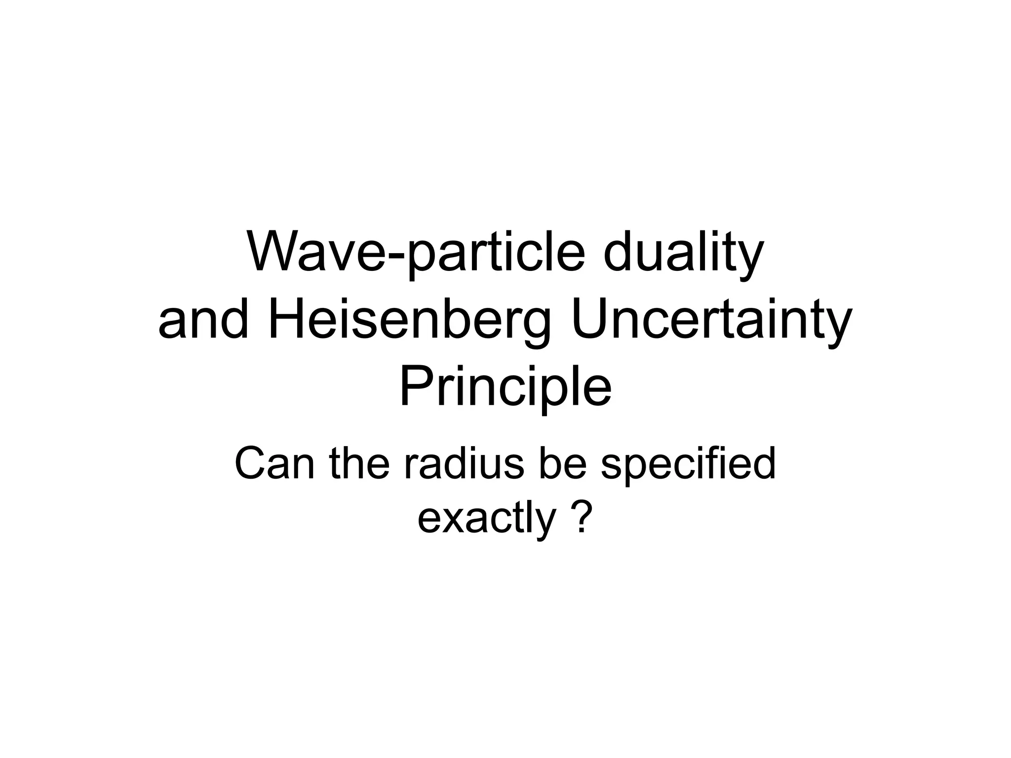 Wave-particle duality
and Heisenberg Uncertainty
Principle
Can the radius be specified
exactly ?
 