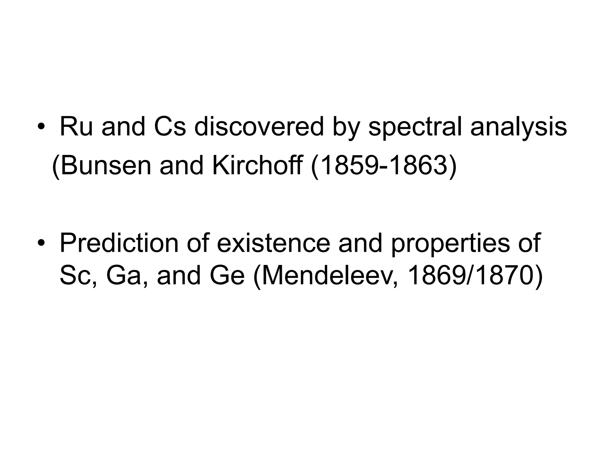 • Ru and Cs discovered by spectral analysis
(Bunsen and Kirchoff (1859-1863)
• Prediction of existence and properties of
Sc, Ga, and Ge (Mendeleev, 1869/1870)
 