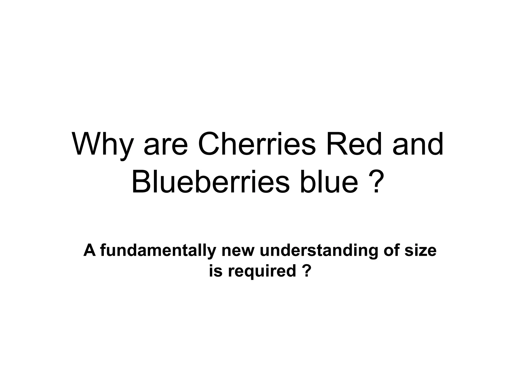 Why are Cherries Red and
Blueberries blue ?
A fundamentally new understanding of size
is required ?
 