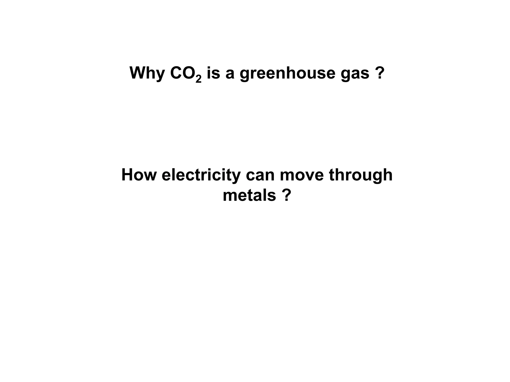 Why CO2 is a greenhouse gas ?
How electricity can move through
metals ?
 