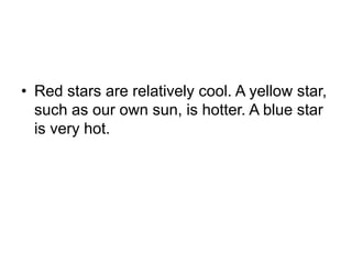 • Red stars are relatively cool. A yellow star,
such as our own sun, is hotter. A blue star
is very hot.
 