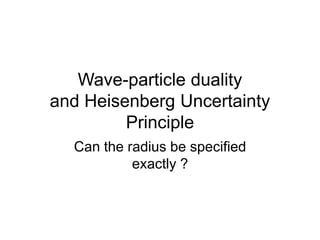 Wave-particle duality
and Heisenberg Uncertainty
Principle
Can the radius be specified
exactly ?
 