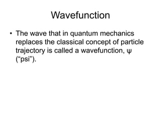 Wavefunction
• The wave that in quantum mechanics
replaces the classical concept of particle
trajectory is called a wavefunction, ψ
(“psi”).
 