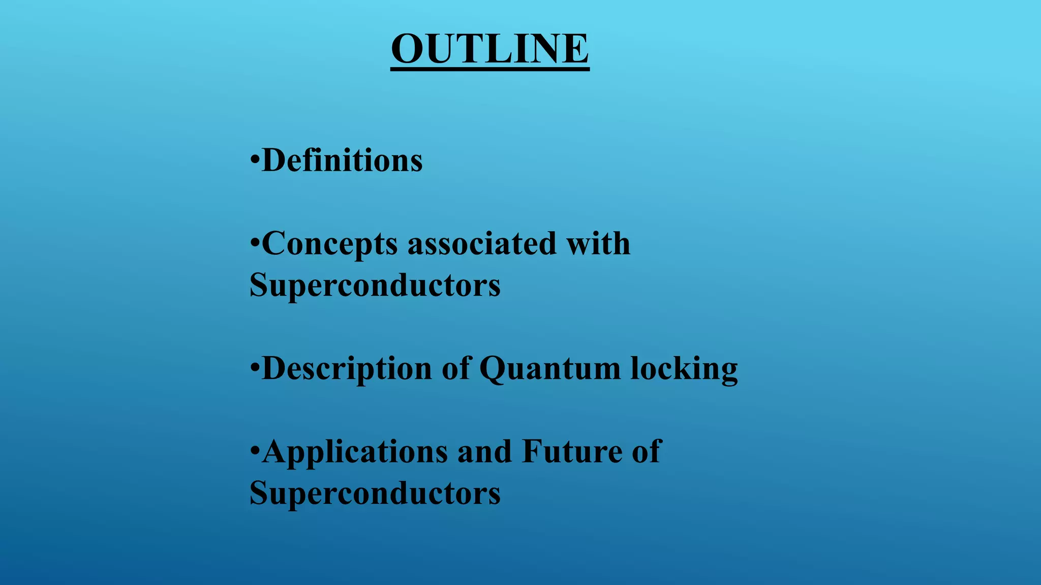 •Definitions
•Concepts associated with
Superconductors
•Description of Quantum locking
•Applications and Future of
Superconductors
OUTLINE
 