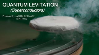 QUANTUM LEVITATION
(Superconductors)
Presented By : ABHIK DEBNATH
15PH40002
 