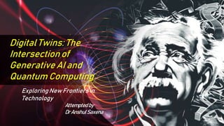 Digital Twins: The
Intersectionof
Generative AI and
Quantum Computing
Exploring New Frontiersin
Technology
Attemptedby
DrAnshulSaxena
 