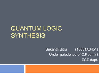 QUANTUM LOGIC
SYNTHESIS
Srikanth Bitra
(10881A0451)
Under guiedence of C.Padmini
ECE dept.

 