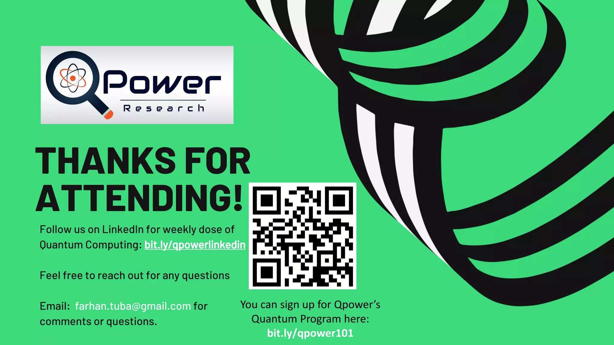 THANKS FOR ATTENDING! Follow us on LinkedIn for weekly dose of Quantum Computing: bit.ly/qpowerlinkedin Feel free to reach out for any questions Email: farhan.tuba@gmail.com for comments or questions. You can sign up for Qpower’s Quantum Program here: bit.ly/qpower101 