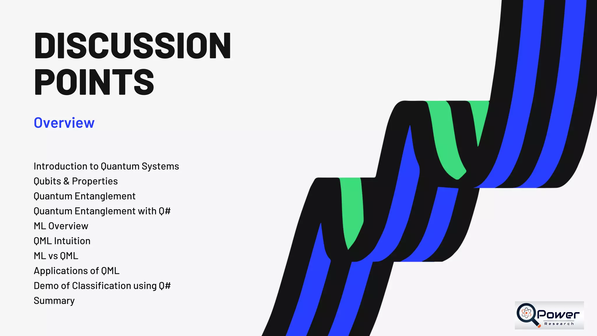 DISCUSSION POINTS Overview Introduction to Quantum Systems Qubits & Properties Quantum Entanglement Quantum Entanglement with Q# ML Overview QML Intuition ML vs QML Applications of QML Demo of Classification using Q# Summary 